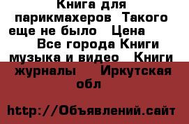 Книга для парикмахеров! Такого еще не было › Цена ­ 1 500 - Все города Книги, музыка и видео » Книги, журналы   . Иркутская обл.